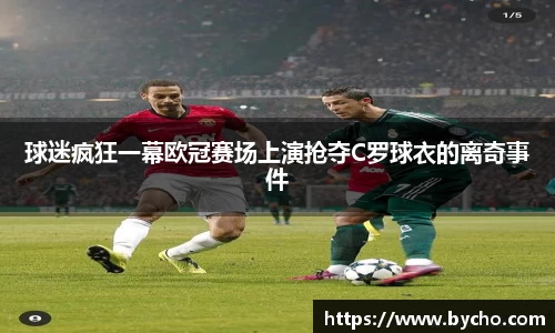 球迷疯狂一幕欧冠赛场上演抢夺C罗球衣的离奇事件